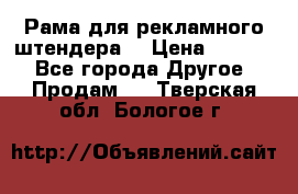 Рама для рекламного штендера: › Цена ­ 1 000 - Все города Другое » Продам   . Тверская обл.,Бологое г.